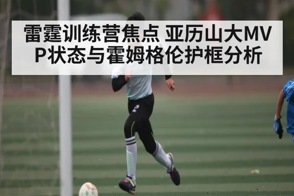 雷霆训练营焦点 亚历山大MVP状态与霍姆格伦护框分析 | kaiyun