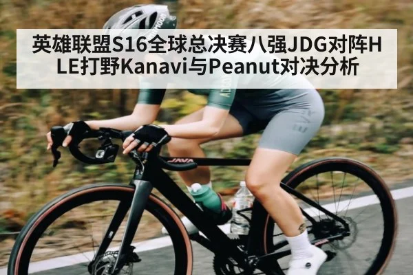 英雄联盟S16全球总决赛八强JDG对阵HLE打野Kanavi与Peanut对决分析 - kaiyun